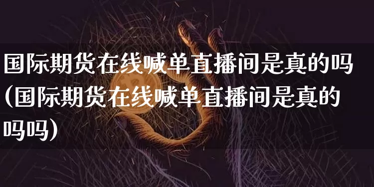 国际期货在线喊单直播间是真的吗(国际期货在线喊单直播间是真的吗吗)_https://www.dcjwmf.com_上期能源_第1张