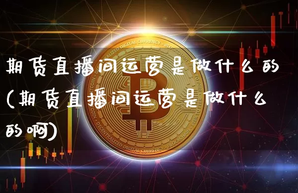 期货直播间运营是做什么的(期货直播间运营是做什么的啊)_https://www.dcjwmf.com_上期所_第1张