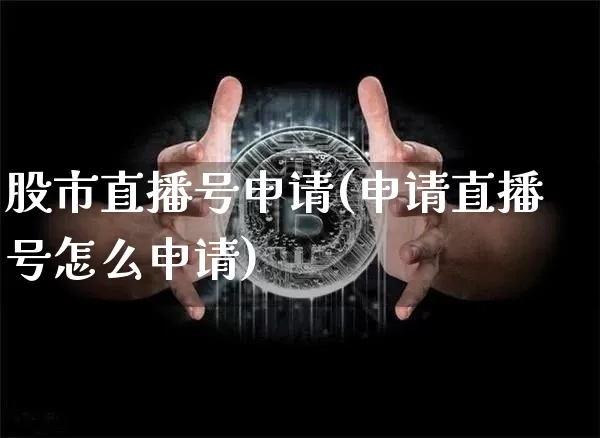 股市直播号申请(申请直播号怎么申请)_https://www.dcjwmf.com_上期能源_第1张