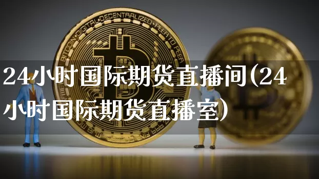 24小时国际期货直播间(24小时国际期货直播室)_https://www.dcjwmf.com_郑商所_第1张