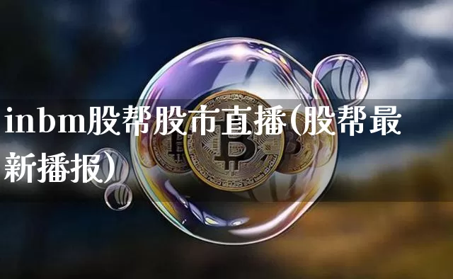 inbm股帮股市直播(股帮最新播报)_https://www.dcjwmf.com_广期所_第1张