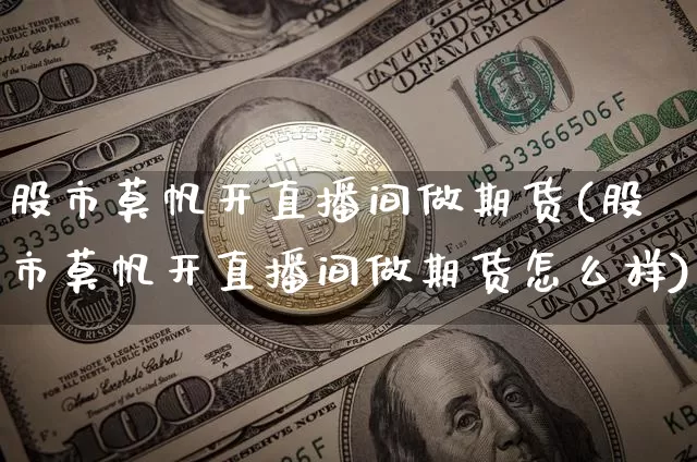 股市莫帆开直播间做期货(股市莫帆开直播间做期货怎么样)_https://www.dcjwmf.com_广期所_第1张