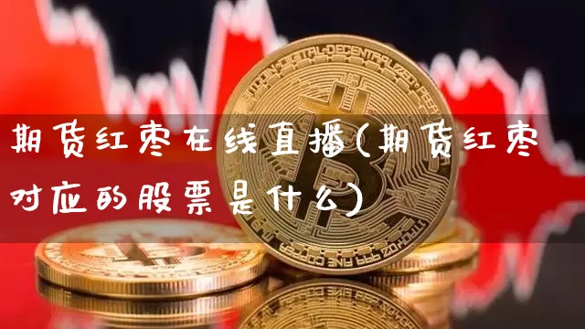 期货红枣在线直播(期货红枣对应的股票是什么)_https://www.dcjwmf.com_上期所_第1张