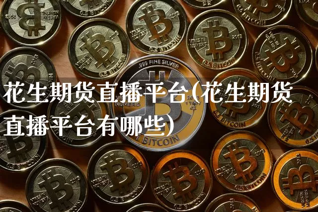 花生期货直播平台(花生期货直播平台有哪些)_https://www.dcjwmf.com_郑商所_第1张