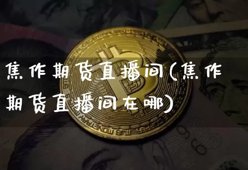 焦作期货直播间(焦作期货直播间在哪)_https://www.dcjwmf.com_郑商所_第1张