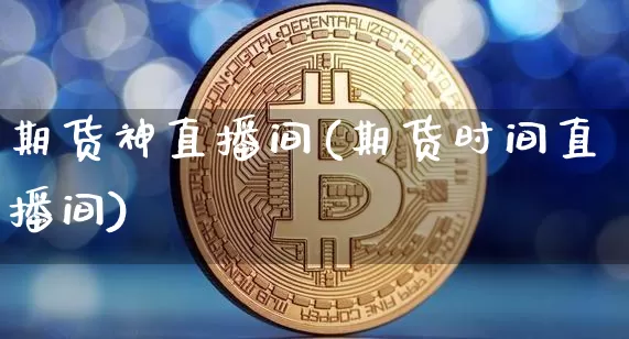 期货神直播间(期货时间直播间)_https://www.dcjwmf.com_郑商所_第1张