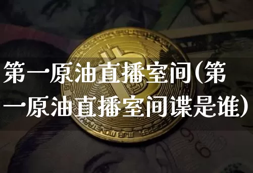 第一原油直播室间(第一原油直播室间谍是谁)_https://www.dcjwmf.com_大商所_第1张
