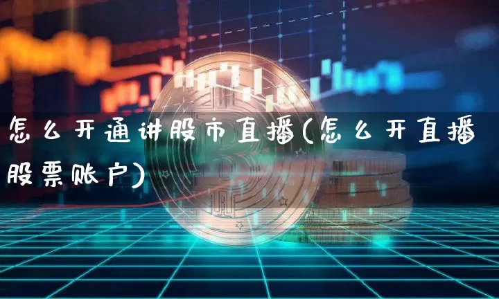 怎么开通讲股市直播(怎么开直播股票账户)_https://www.dcjwmf.com_大商所_第1张