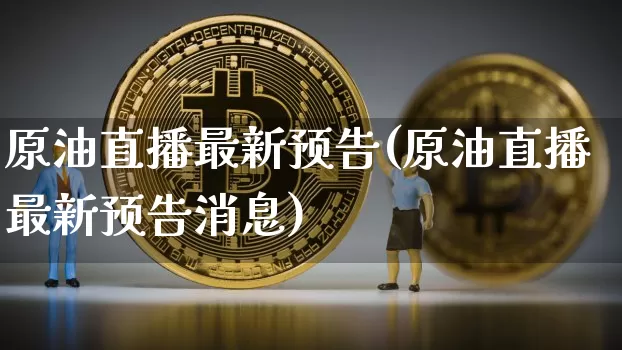 原油直播最新预告(原油直播最新预告消息)_https://www.dcjwmf.com_上期能源_第1张