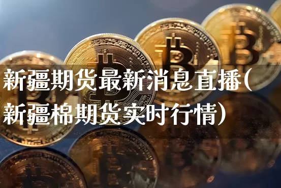 新疆期货最新消息直播(新疆棉期货实时行情)_https://www.dcjwmf.com_上期所_第1张