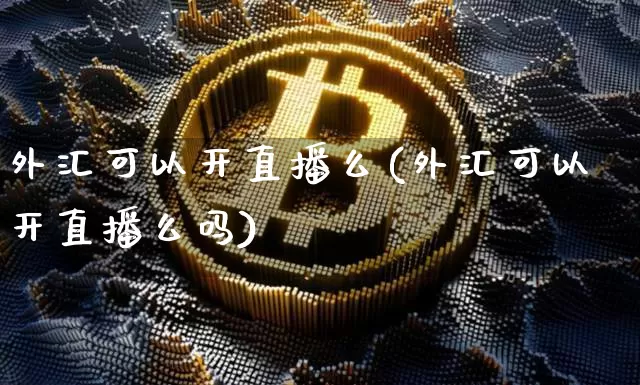 外汇可以开直播么(外汇可以开直播么吗)_https://www.dcjwmf.com_广期所_第1张