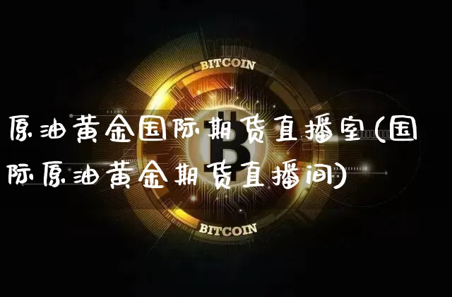 原油黄金国际期货直播室(国际原油黄金期货直播间)_https://www.dcjwmf.com_郑商所_第1张