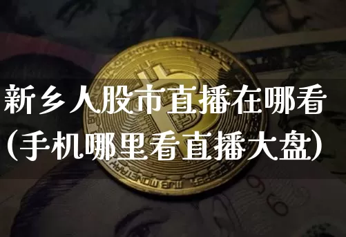 新乡人股市直播在哪看(手机哪里看直播大盘)_https://www.dcjwmf.com_郑商所_第1张