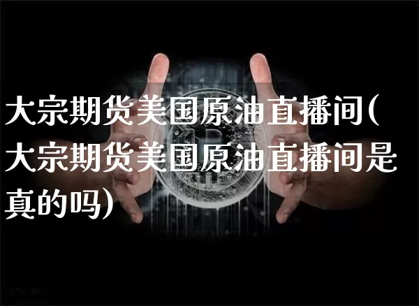 大宗期货美国原油直播间(大宗期货美国原油直播间是真的吗)_https://www.dcjwmf.com_大商所_第1张