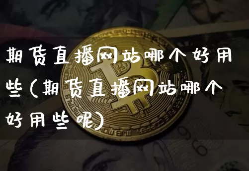 期货直播网站哪个好用些(期货直播网站哪个好用些呢)_https://www.dcjwmf.com_大商所_第1张