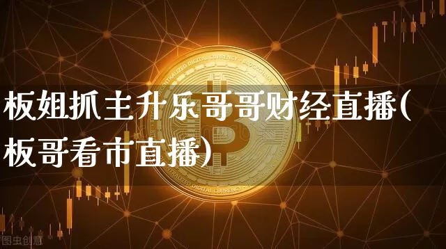 板姐抓主升乐哥哥财经直播(板哥看市直播)_https://www.dcjwmf.com_郑商所_第1张