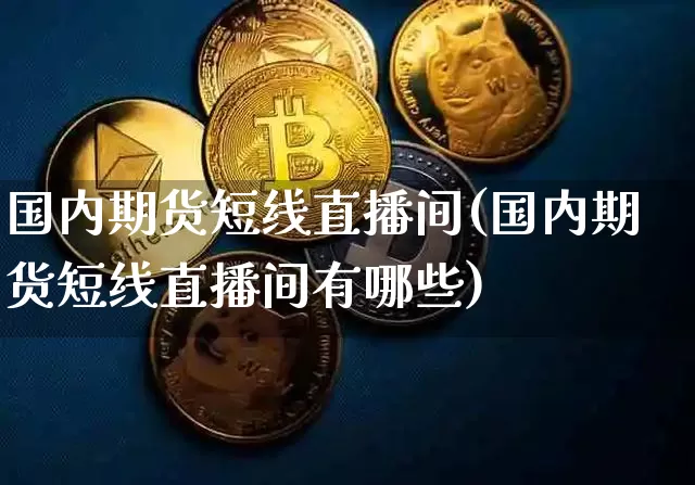 国内期货短线直播间(国内期货短线直播间有哪些)_https://www.dcjwmf.com_大商所_第1张