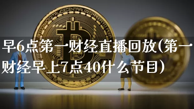 早6点第一财经直播回放(第一财经早上7点40什么节目)_https://www.dcjwmf.com_上期能源_第1张