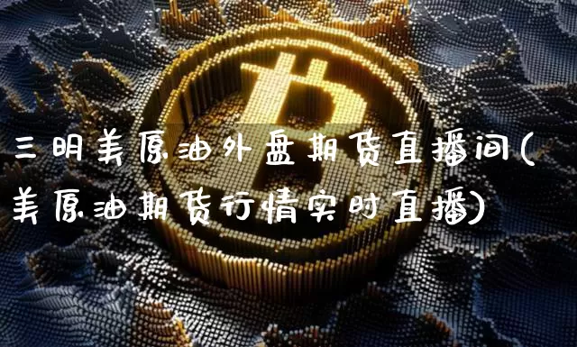三明美原油外盘期货直播间(美原油期货行情实时直播)_https://www.dcjwmf.com_上期所_第1张