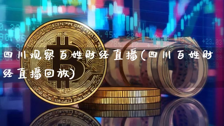 四川观察百姓财经直播(四川百姓财经直播回放)_https://www.dcjwmf.com_广期所_第1张