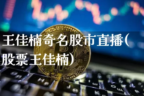 王佳楠奇名股市直播(股票王佳楠)_https://www.dcjwmf.com_中金所_第1张