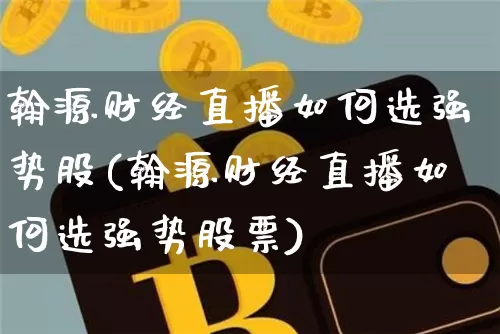 翰源财经直播如何选强势股(翰源财经直播如何选强势股票)_https://www.dcjwmf.com_上期所_第1张