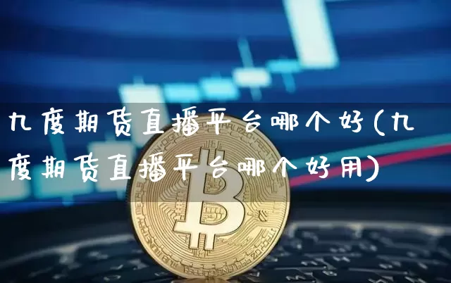 九度期货直播平台哪个好(九度期货直播平台哪个好用)_https://www.dcjwmf.com_郑商所_第1张