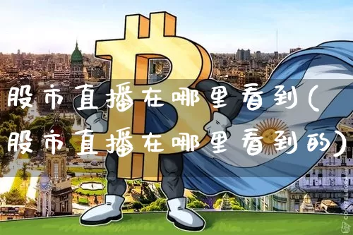 股市直播在哪里看到(股市直播在哪里看到的)_https://www.dcjwmf.com_大商所_第1张