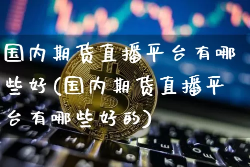 国内期货直播平台有哪些好(国内期货直播平台有哪些好的)_https://www.dcjwmf.com_广期所_第1张
