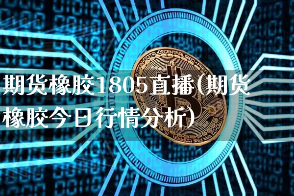 期货橡胶1805直播(期货橡胶今日行情分析)_https://www.dcjwmf.com_上期所_第1张