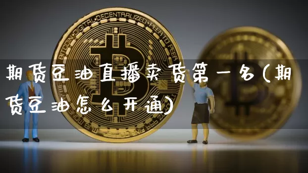 期货豆油直播卖货第一名(期货豆油怎么开通)_https://www.dcjwmf.com_广期所_第1张