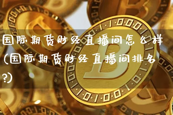 国际期货财经直播间怎么样(国际期货财经直播间排名?)_https://www.dcjwmf.com_广期所_第1张