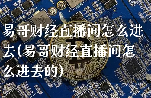 易哥财经直播间怎么进去(易哥财经直播间怎么进去的)_https://www.dcjwmf.com_中金所_第1张