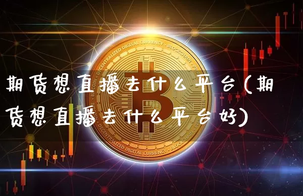 期货想直播去什么平台(期货想直播去什么平台好)_https://www.dcjwmf.com_广期所_第1张