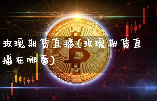 玫瑰期货直播(玫瑰期货直播在哪看)_https://www.dcjwmf.com_大商所_第1张