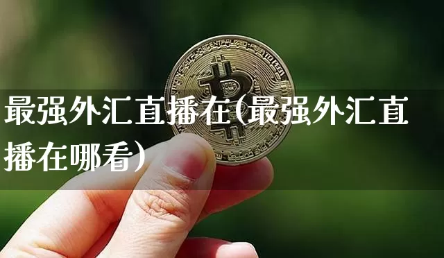 最强外汇直播在(最强外汇直播在哪看)_https://www.dcjwmf.com_广期所_第1张