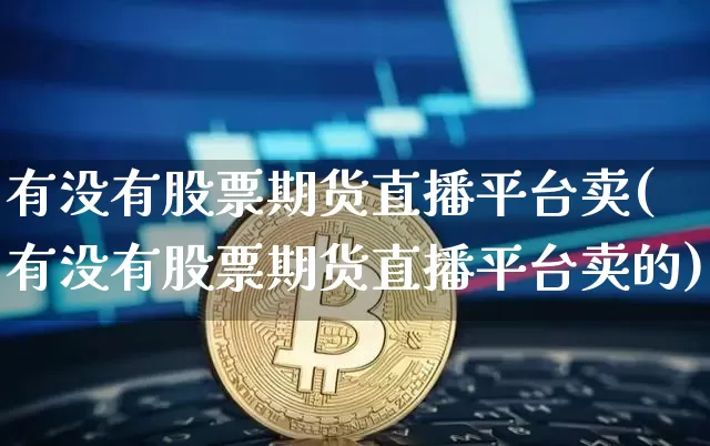有没有股票期货直播平台卖(有没有股票期货直播平台卖的)_https://www.dcjwmf.com_上期所_第1张