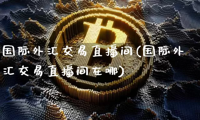 国际外汇交易直播间(国际外汇交易直播间在哪)_https://www.dcjwmf.com_广期所_第1张