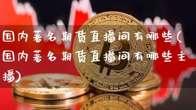 国内著名期货直播间有哪些(国内著名期货直播间有哪些主播)_https://www.dcjwmf.com_上期所_第1张