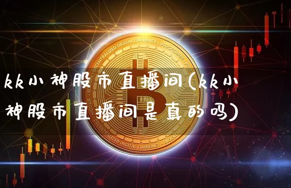 kk小神股市直播间(kk小神股市直播间是真的吗)_https://www.dcjwmf.com_广期所_第1张
