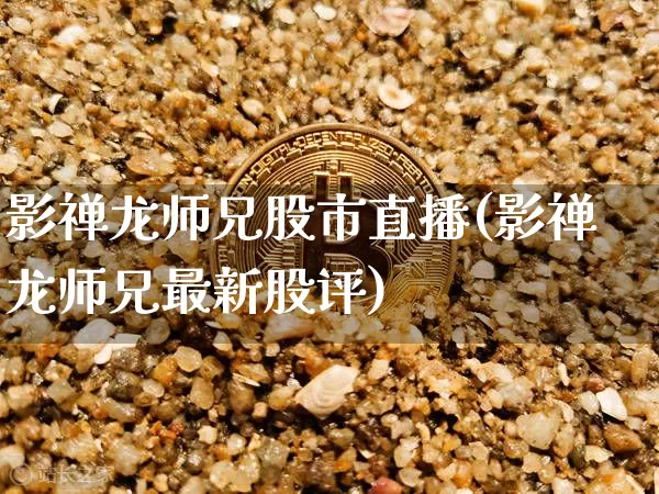 影禅龙师兄股市直播(影禅龙师兄最新股评)_https://www.dcjwmf.com_上期能源_第1张