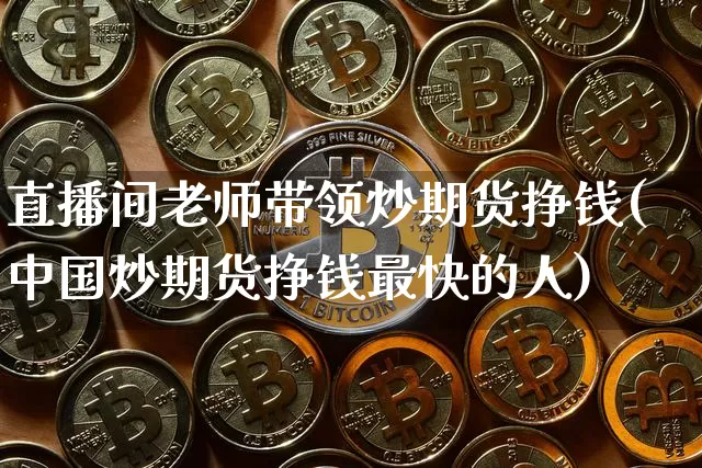 直播间老师带领炒期货挣钱(中国炒期货挣钱最快的人)_https://www.dcjwmf.com_郑商所_第1张