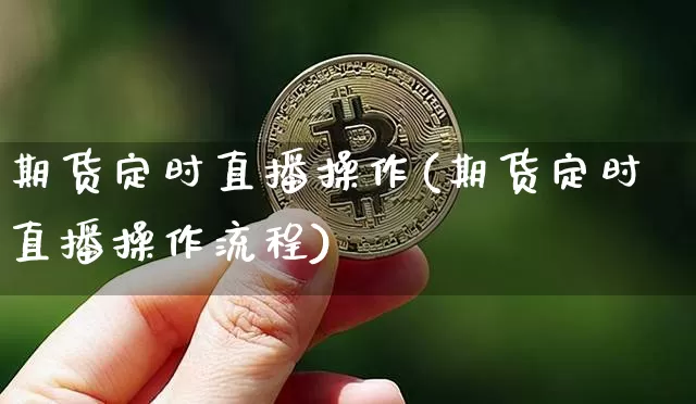 期货定时直播操作(期货定时直播操作流程)_https://www.dcjwmf.com_上期能源_第1张