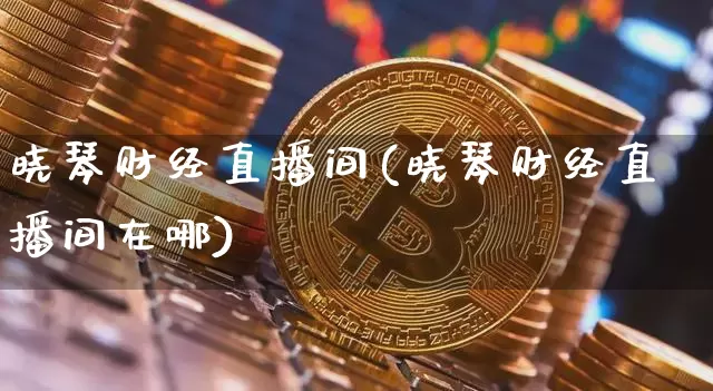 晓琴财经直播间(晓琴财经直播间在哪)_https://www.dcjwmf.com_上期所_第1张