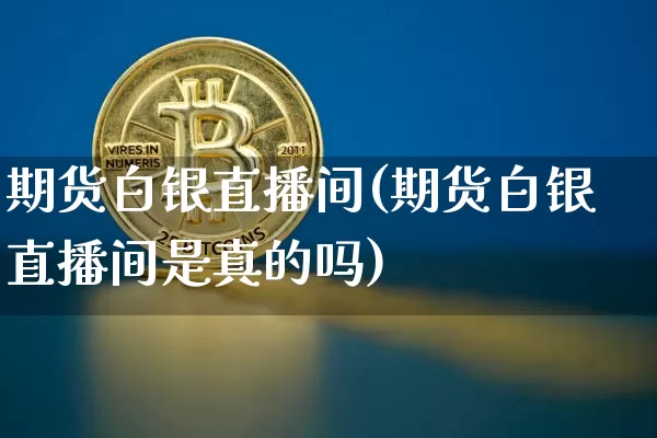 期货白银直播间(期货白银直播间是真的吗)_https://www.dcjwmf.com_郑商所_第1张