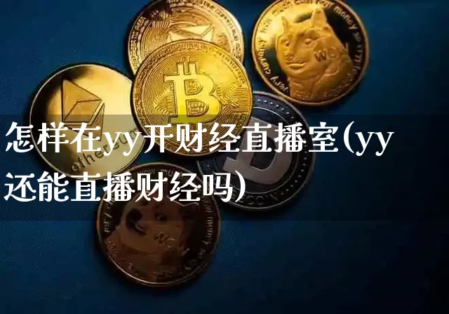 怎样在yy开财经直播室(yy还能直播财经吗)_https://www.dcjwmf.com_上期能源_第1张