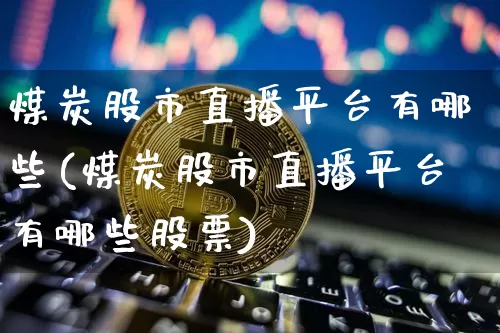 煤炭股市直播平台有哪些(煤炭股市直播平台有哪些股票)_https://www.dcjwmf.com_郑商所_第1张
