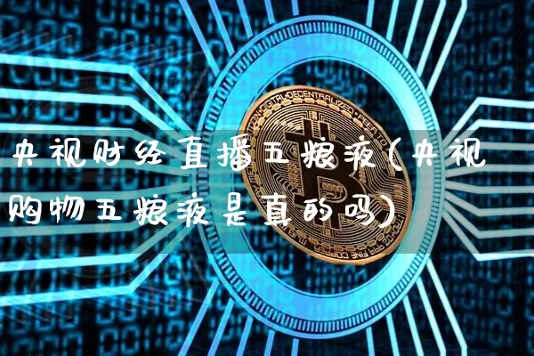 央视财经直播五粮液(央视购物五粮液是真的吗)_https://www.dcjwmf.com_郑商所_第1张