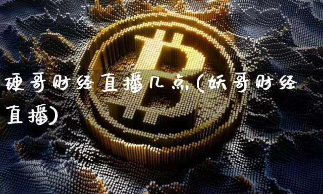 硬哥财经直播几点(妖哥财经直播)_https://www.dcjwmf.com_大商所_第1张
