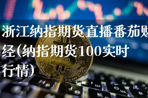 浙江纳指期货直播番茄财经(纳指期货100实时行情)_https://www.dcjwmf.com_中金所_第1张